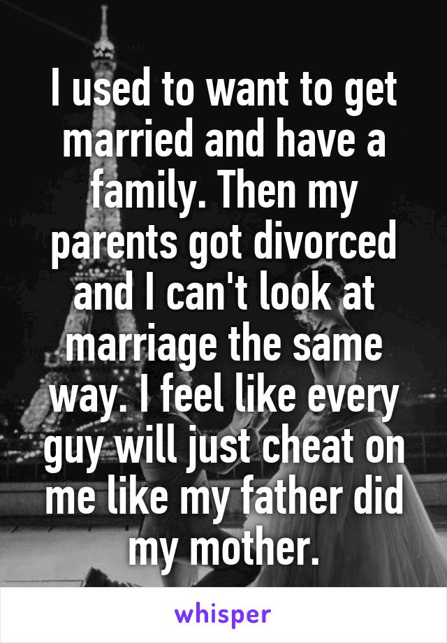I used to want to get married and have a family. Then my parents got divorced and I can't look at marriage the same way. I feel like every guy will just cheat on me like my father did my mother.