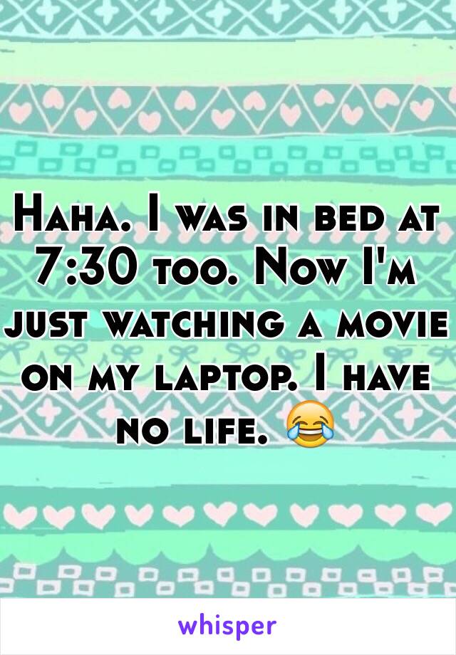 Haha. I was in bed at 7:30 too. Now I'm just watching a movie on my laptop. I have no life. 😂