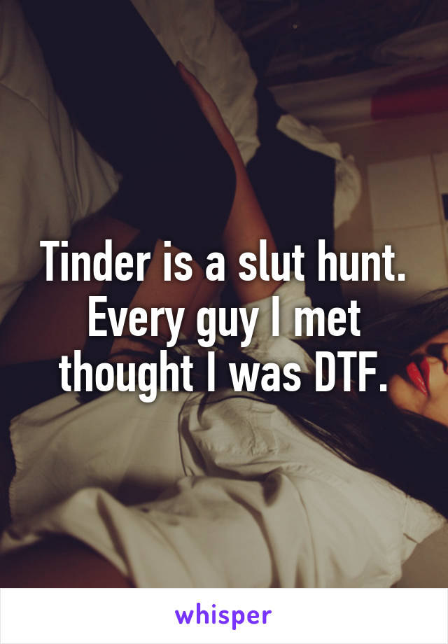 Tinder is a slut hunt. Every guy I met thought I was DTF.