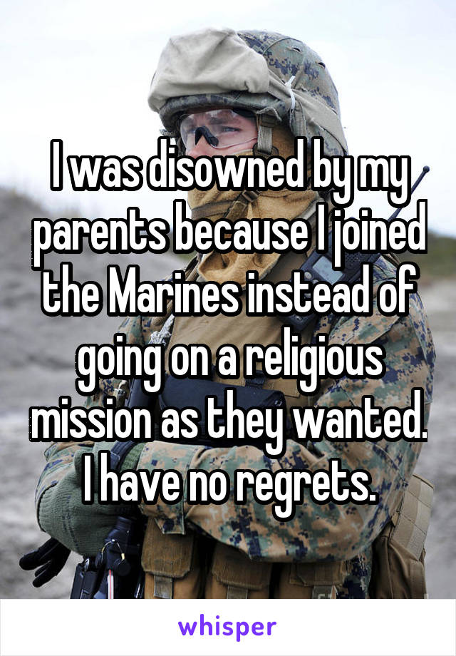 I was disowned by my parents because I joined the Marines instead of going on a religious mission as they wanted. I have no regrets.