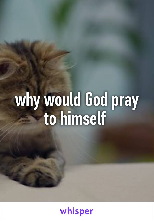 why would God pray to himself 