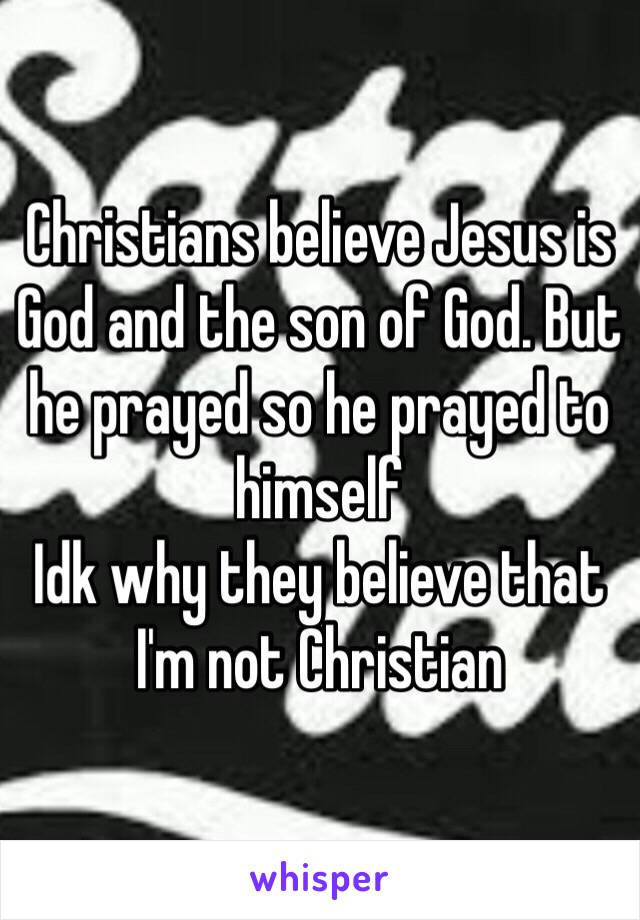 Christians believe Jesus is God and the son of God. But he prayed so he prayed to himself 
Idk why they believe that I'm not Christian 