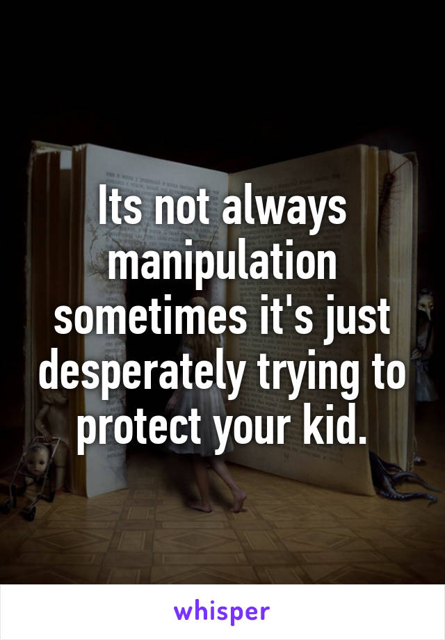 Its not always manipulation sometimes it's just desperately trying to protect your kid.