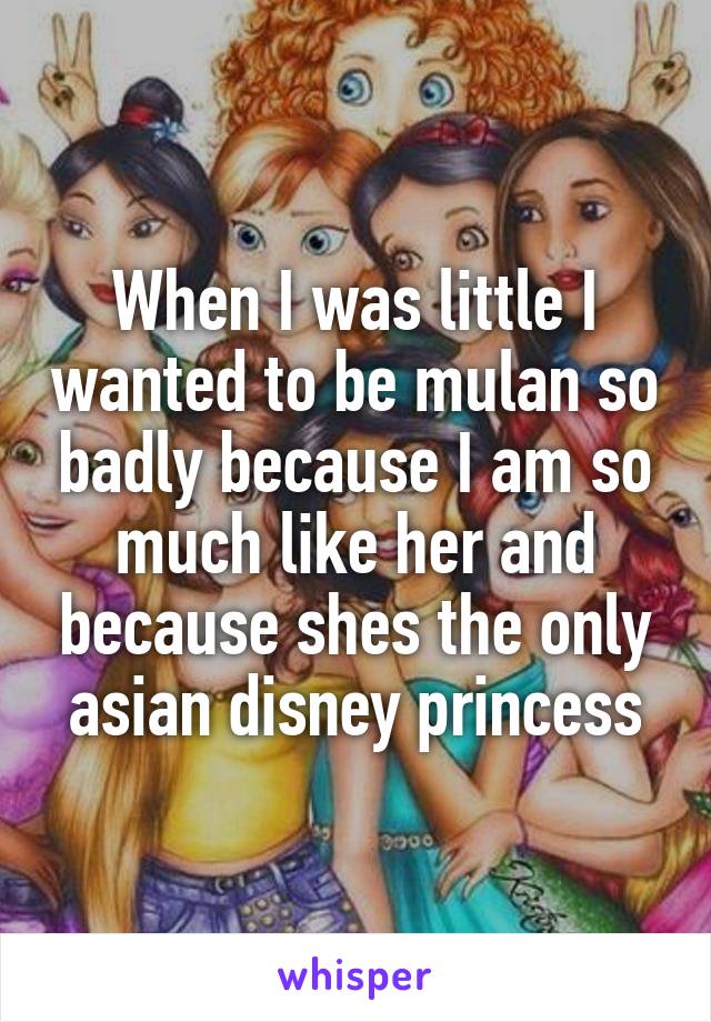 When I was little I wanted to be mulan so badly because I am so much like her and because shes the only asian disney princess