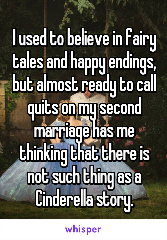 I used to believe in fairy tales and happy endings, but almost ready to call quits on my second marriage has me thinking that there is not such thing as a Cinderella story.