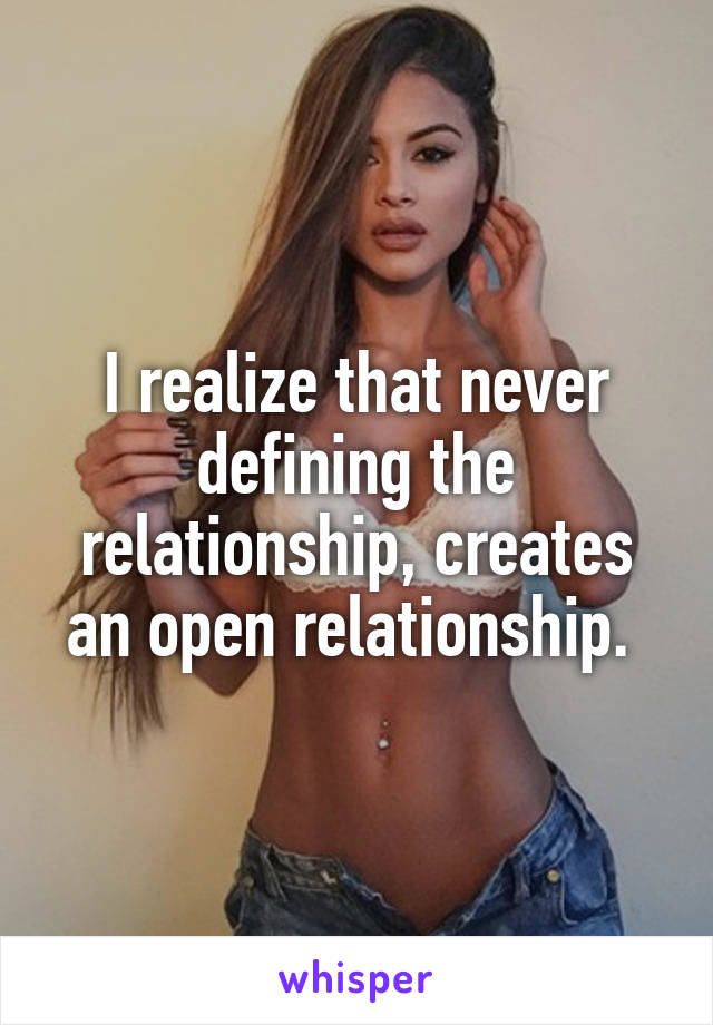 I realize that never defining the relationship, creates an open relationship. 