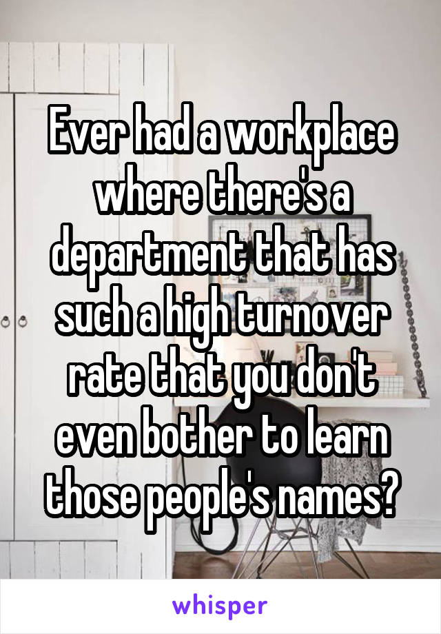 Ever had a workplace where there's a department that has such a high turnover rate that you don't even bother to learn those people's names?