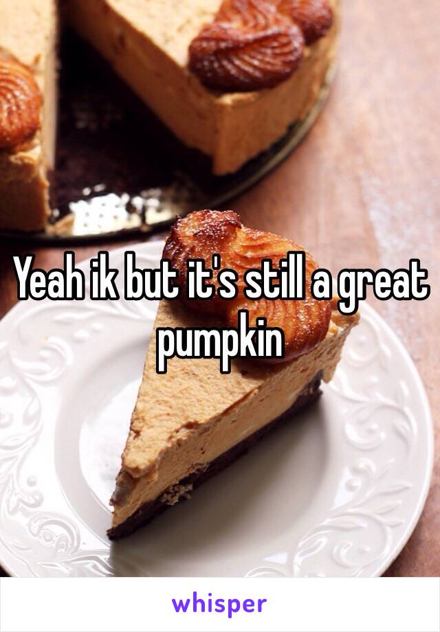 Yeah ik but it's still a great pumpkin 