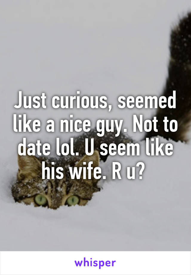Just curious, seemed like a nice guy. Not to date lol. U seem like his wife. R u? 
