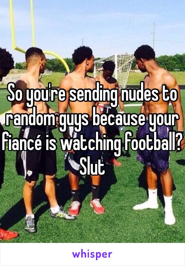 So you're sending nudes to random guys because your fiancé is watching football? Slut 