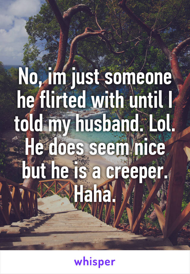 No, im just someone he flirted with until I told my husband. Lol. He does seem nice but he is a creeper. Haha.