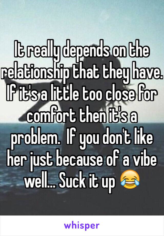 It really depends on the relationship that they have. If it's a little too close for comfort then it's a problem.  If you don't like her just because of a vibe well... Suck it up 😂 