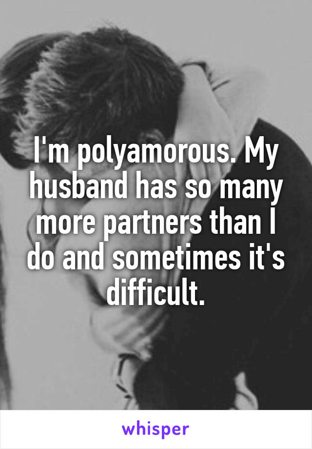 I'm polyamorous. My husband has so many more partners than I do and sometimes it's difficult.