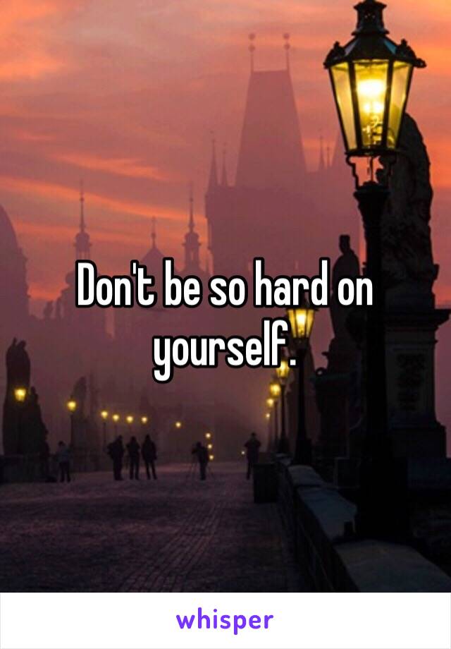 Don't be so hard on yourself.