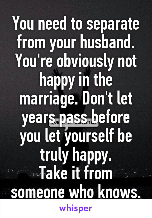 You need to separate from your husband. You're obviously not happy in the marriage. Don't let years pass before you let yourself be truly happy.
Take it from someone who knows.