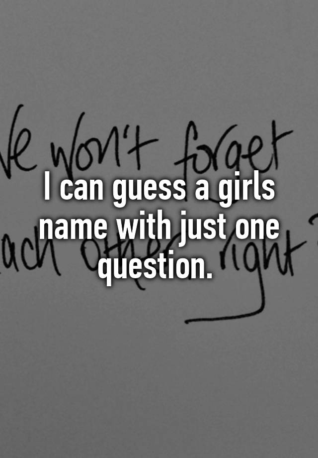 i-can-guess-a-girls-name-with-just-one-question