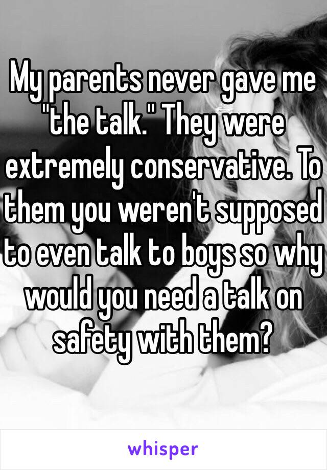My parents never gave me "the talk." They were extremely conservative. To them you weren't supposed to even talk to boys so why would you need a talk on safety with them?