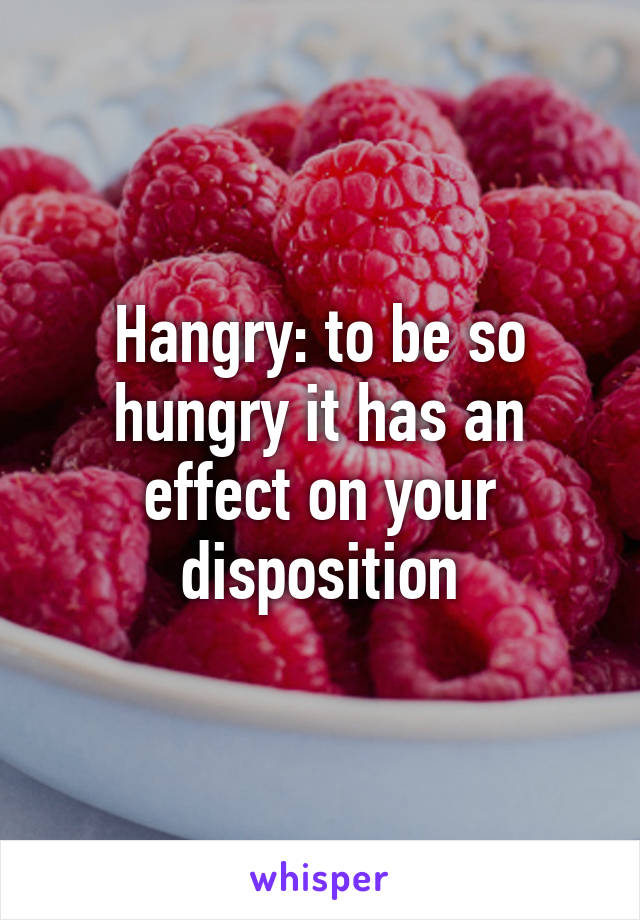 Hangry: to be so hungry it has an effect on your disposition