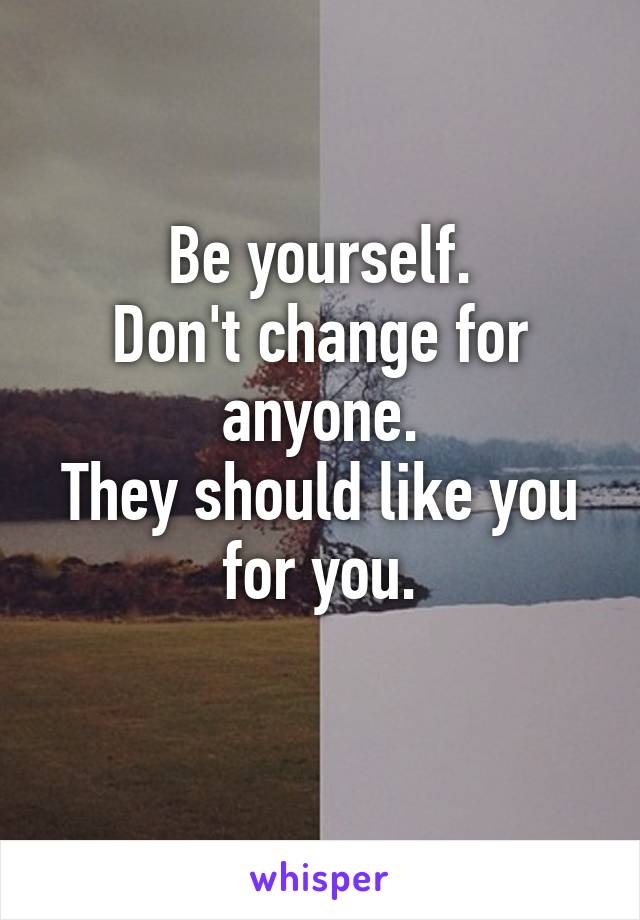Be yourself.
Don't change for anyone.
They should like you for you.
