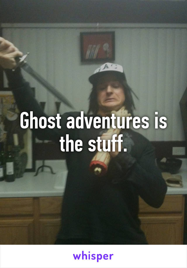 Ghost adventures is the stuff.