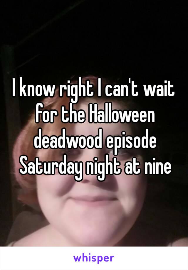 I know right I can't wait for the Halloween deadwood episode Saturday night at nine