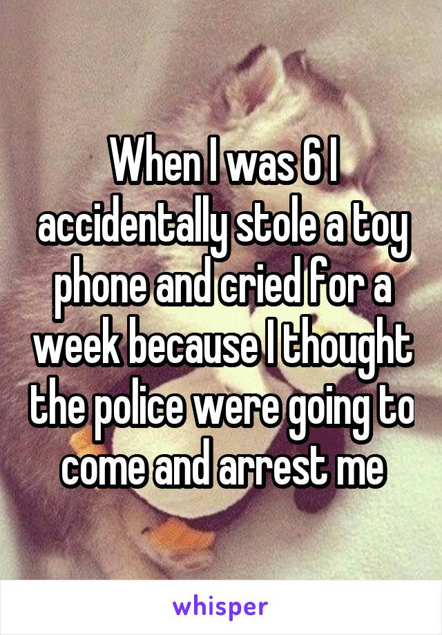 When I was 6 I accidentally stole a toy phone and cried for a week because I thought the police were going to come and arrest me