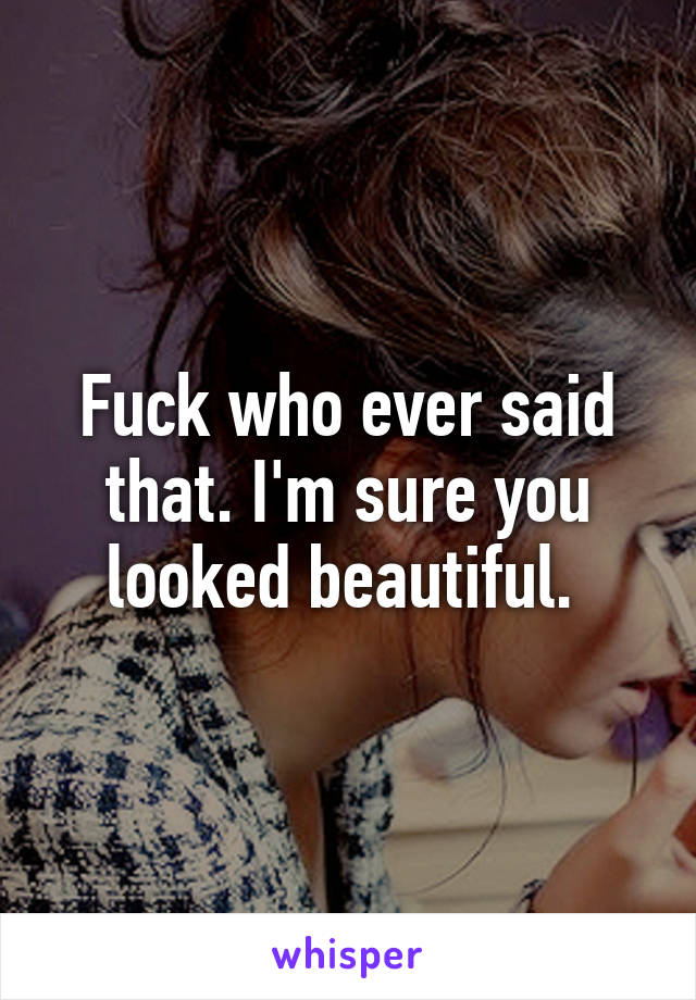 Fuck who ever said that. I'm sure you looked beautiful. 