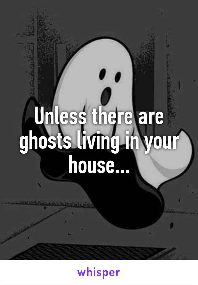 Unless there are ghosts living in your house...