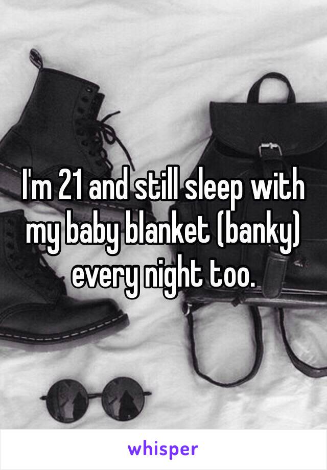 I'm 21 and still sleep with my baby blanket (banky) every night too. 