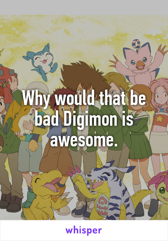 Why would that be bad Digimon is awesome.