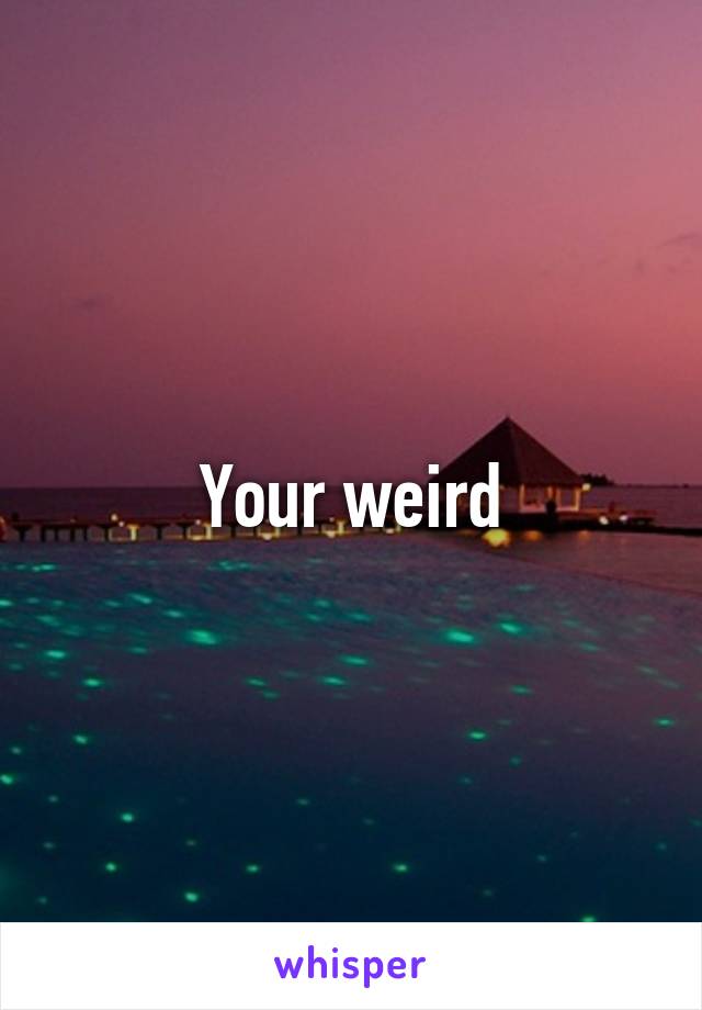 Your weird