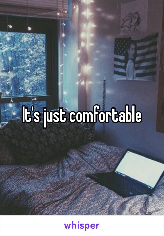 It's just comfortable 