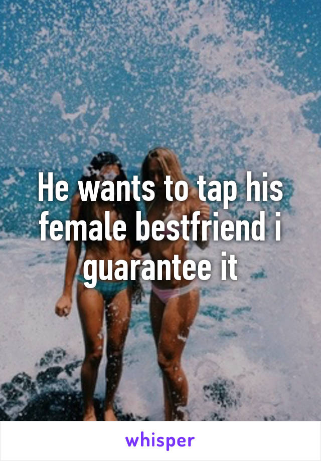 He wants to tap his female bestfriend i guarantee it