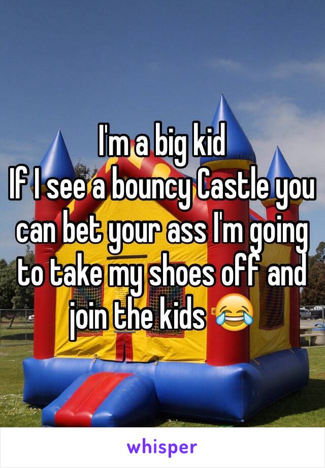 I'm a big kid
If I see a bouncy Castle you can bet your ass I'm going to take my shoes off and join the kids 😂 