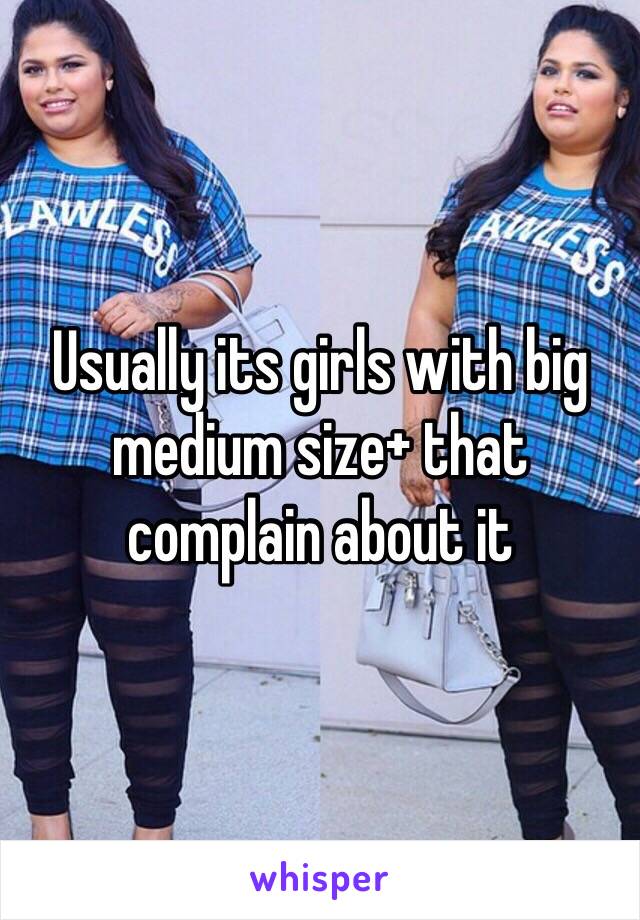 Usually its girls with big medium size+ that complain about it