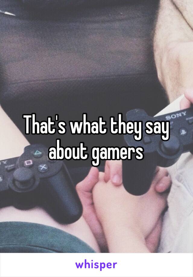 That's what they say about gamers 