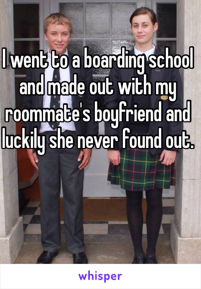 I went to a boarding school and made out with my roommate's boyfriend and luckily she never found out. 