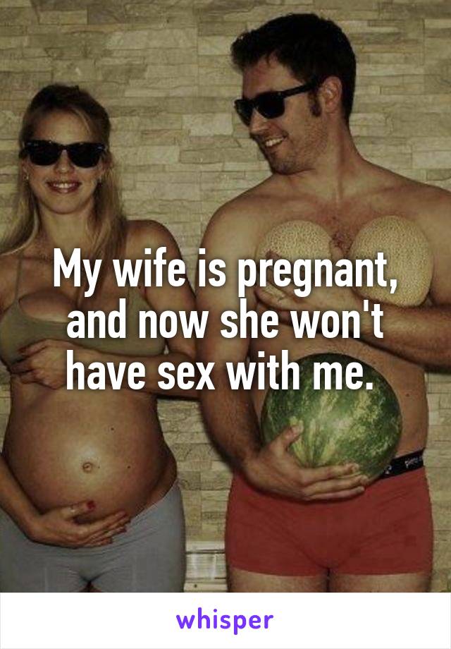 My wife is pregnant, and now she won't have sex with me. 