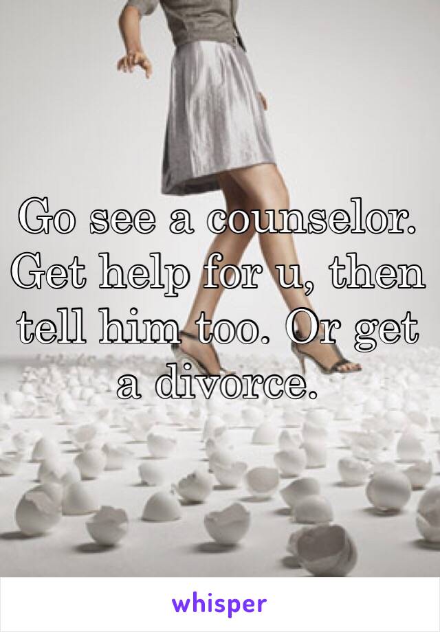 Go see a counselor. Get help for u, then tell him too. Or get a divorce.