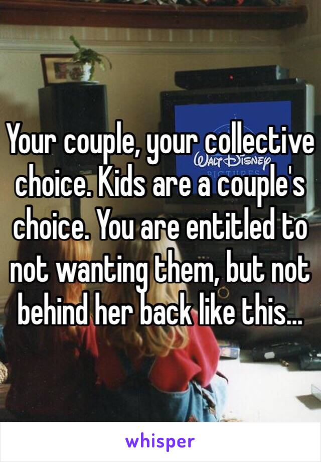 Your couple, your collective choice. Kids are a couple's choice. You are entitled to not wanting them, but not behind her back like this...