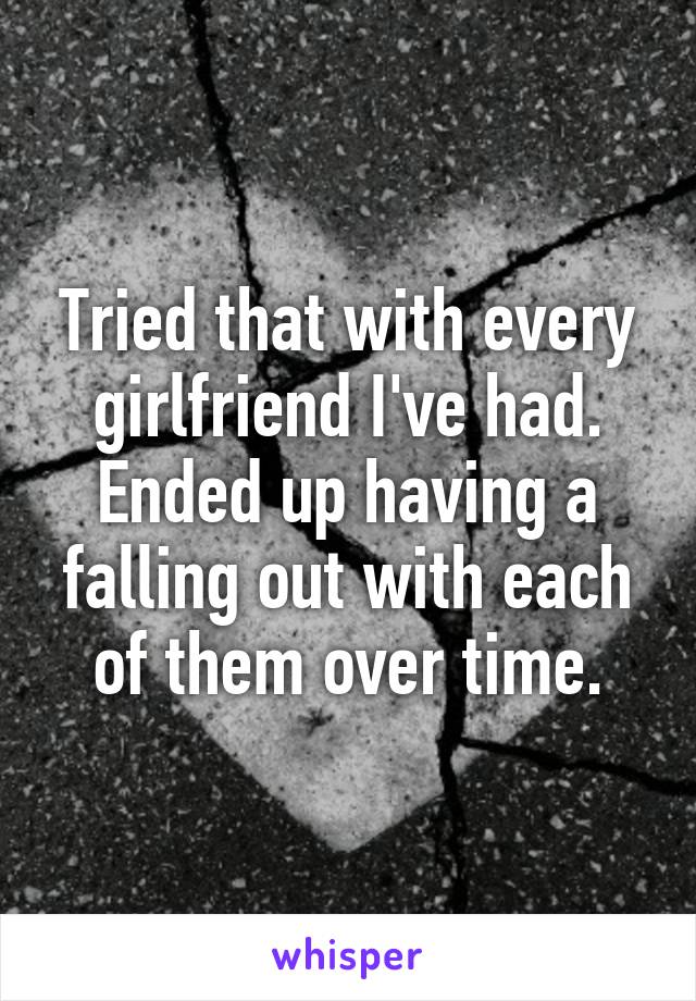 Tried that with every girlfriend I've had. Ended up having a falling out with each of them over time.