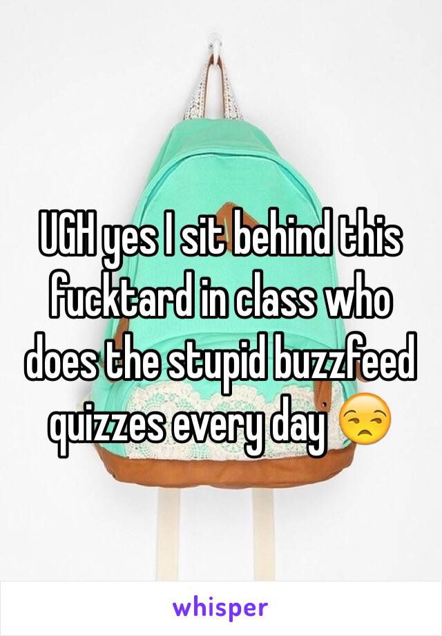 UGH yes I sit behind this fucktard in class who does the stupid buzzfeed quizzes every day 😒
