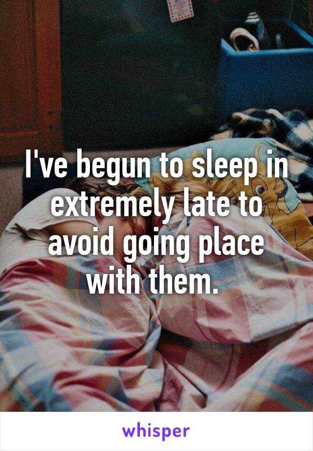 I've begun to sleep in extremely late to avoid going place with them. 
