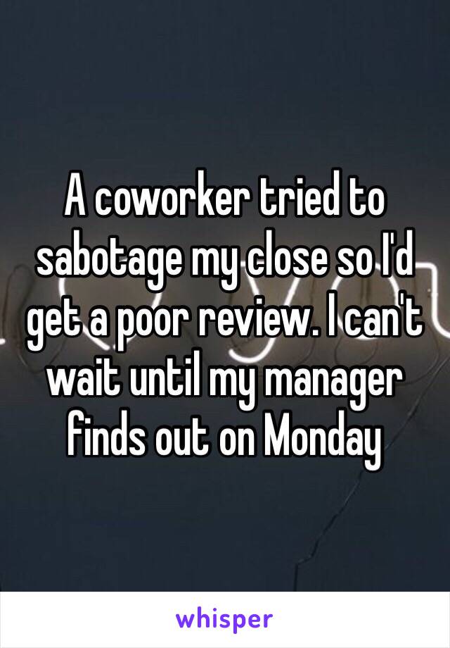 A coworker tried to sabotage my close so I'd get a poor review. I can't wait until my manager finds out on Monday