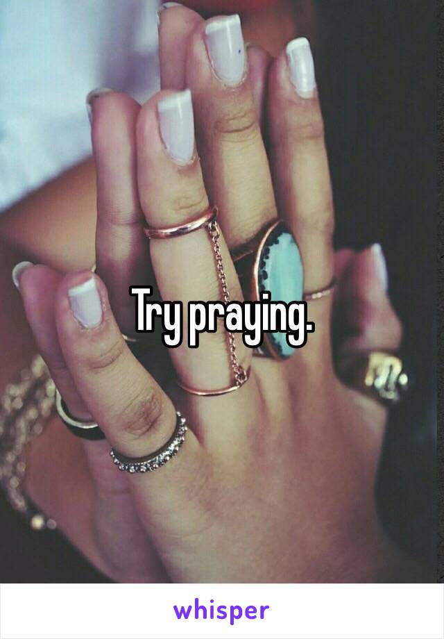 Try praying. 
