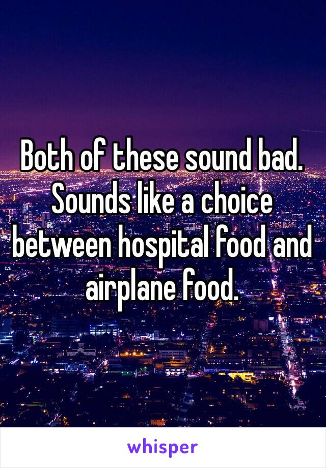 Both of these sound bad. Sounds like a choice between hospital food and airplane food.