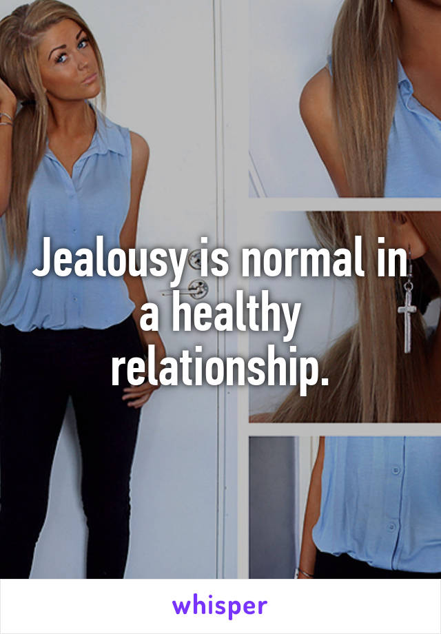 Jealousy is normal in a healthy relationship.