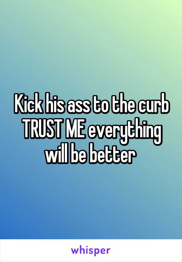 Kick his ass to the curb TRUST ME everything will be better 