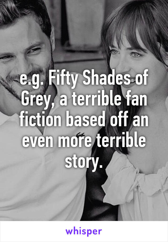 e.g. Fifty Shades of Grey, a terrible fan fiction based off an even more terrible story.