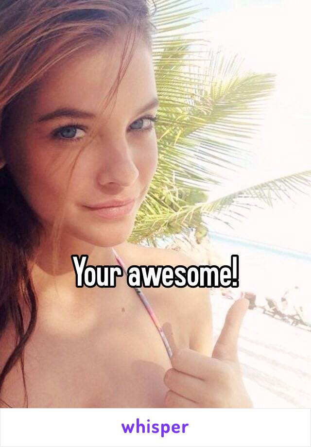 Your awesome!
